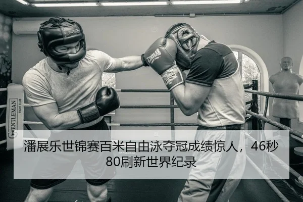 潘展乐世锦赛百米自由泳夺冠成绩惊人，46秒80刷新世界纪录